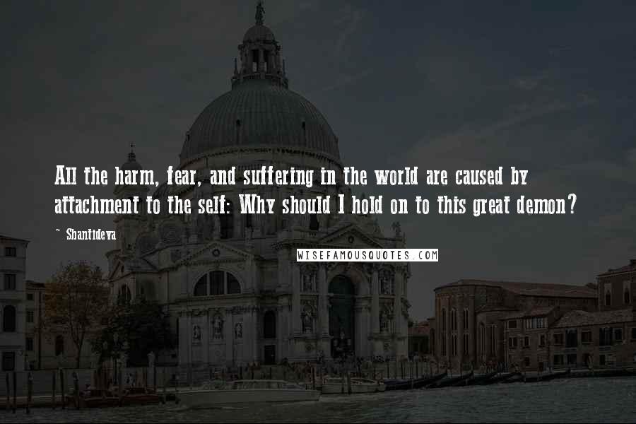 Shantideva Quotes: All the harm, fear, and suffering in the world are caused by attachment to the self: Why should I hold on to this great demon?