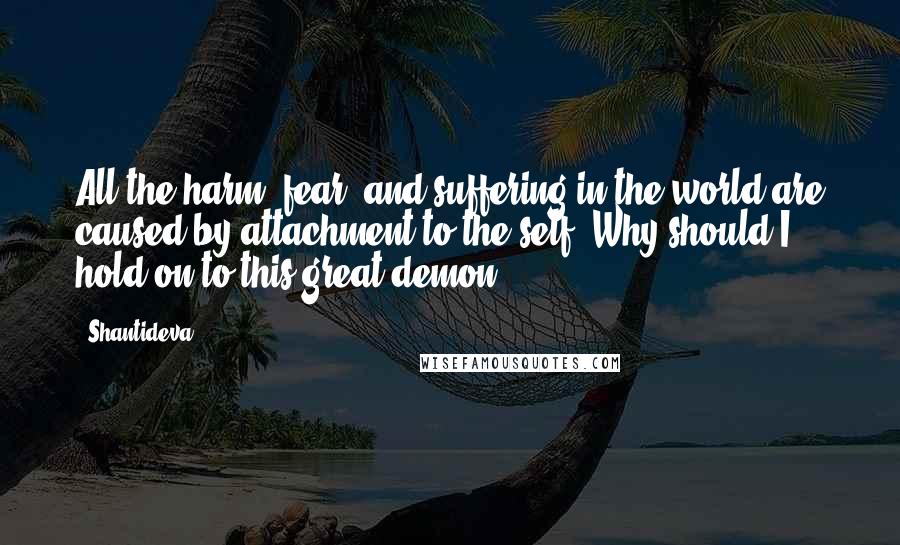 Shantideva Quotes: All the harm, fear, and suffering in the world are caused by attachment to the self: Why should I hold on to this great demon?