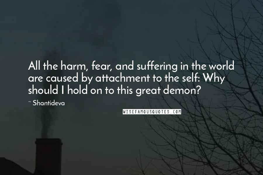 Shantideva Quotes: All the harm, fear, and suffering in the world are caused by attachment to the self: Why should I hold on to this great demon?