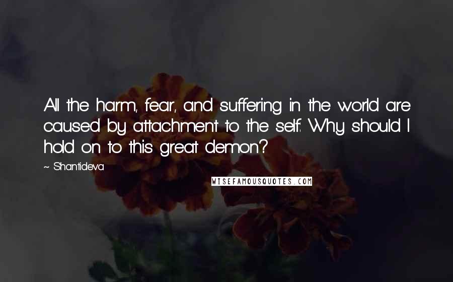 Shantideva Quotes: All the harm, fear, and suffering in the world are caused by attachment to the self: Why should I hold on to this great demon?