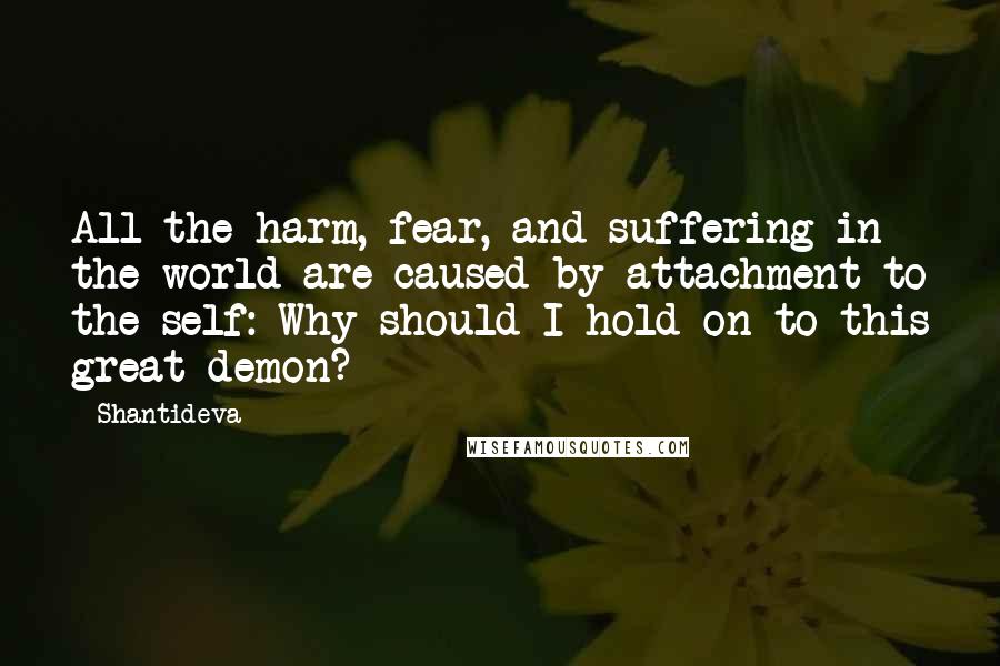 Shantideva Quotes: All the harm, fear, and suffering in the world are caused by attachment to the self: Why should I hold on to this great demon?