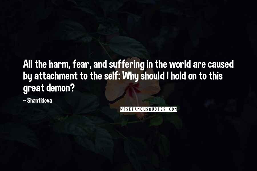 Shantideva Quotes: All the harm, fear, and suffering in the world are caused by attachment to the self: Why should I hold on to this great demon?