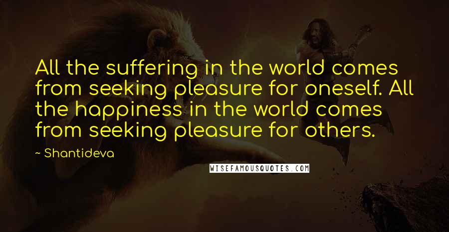 Shantideva Quotes: All the suffering in the world comes from seeking pleasure for oneself. All the happiness in the world comes from seeking pleasure for others.