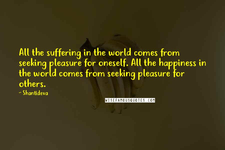 Shantideva Quotes: All the suffering in the world comes from seeking pleasure for oneself. All the happiness in the world comes from seeking pleasure for others.