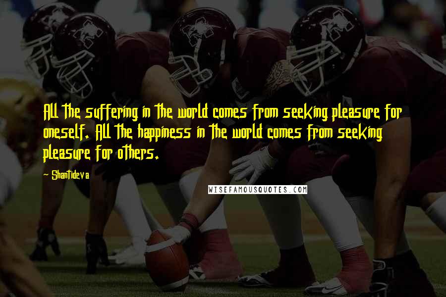 Shantideva Quotes: All the suffering in the world comes from seeking pleasure for oneself. All the happiness in the world comes from seeking pleasure for others.