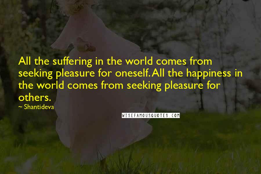 Shantideva Quotes: All the suffering in the world comes from seeking pleasure for oneself. All the happiness in the world comes from seeking pleasure for others.