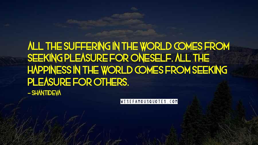 Shantideva Quotes: All the suffering in the world comes from seeking pleasure for oneself. All the happiness in the world comes from seeking pleasure for others.