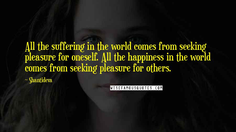 Shantideva Quotes: All the suffering in the world comes from seeking pleasure for oneself. All the happiness in the world comes from seeking pleasure for others.