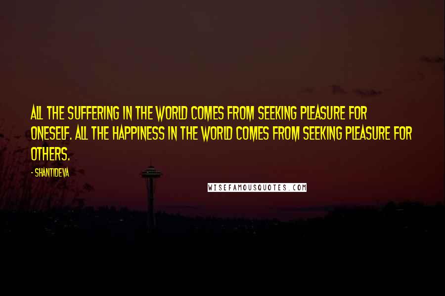 Shantideva Quotes: All the suffering in the world comes from seeking pleasure for oneself. All the happiness in the world comes from seeking pleasure for others.