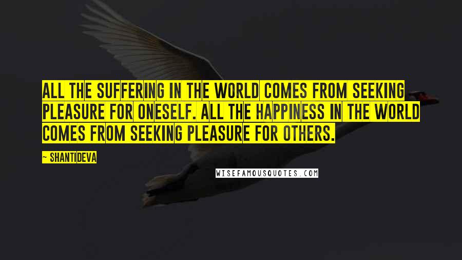 Shantideva Quotes: All the suffering in the world comes from seeking pleasure for oneself. All the happiness in the world comes from seeking pleasure for others.