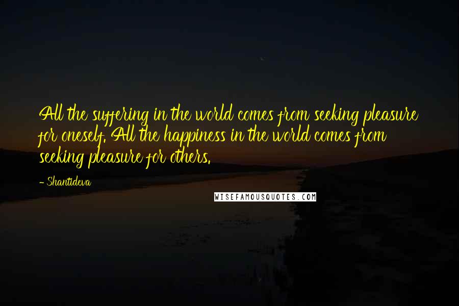 Shantideva Quotes: All the suffering in the world comes from seeking pleasure for oneself. All the happiness in the world comes from seeking pleasure for others.