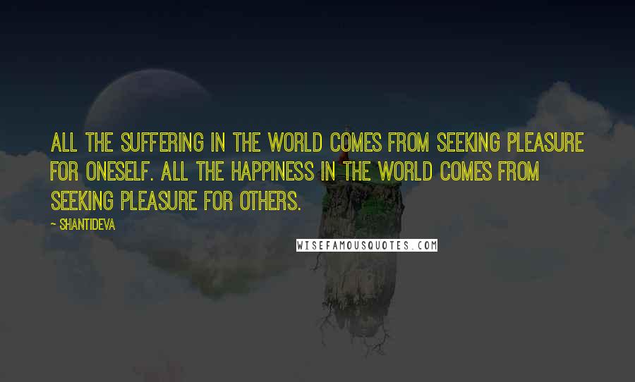 Shantideva Quotes: All the suffering in the world comes from seeking pleasure for oneself. All the happiness in the world comes from seeking pleasure for others.