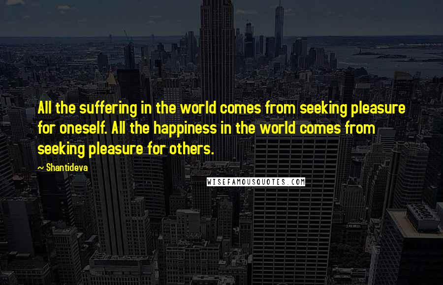 Shantideva Quotes: All the suffering in the world comes from seeking pleasure for oneself. All the happiness in the world comes from seeking pleasure for others.