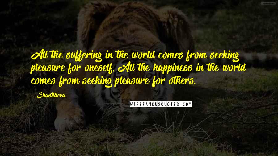 Shantideva Quotes: All the suffering in the world comes from seeking pleasure for oneself. All the happiness in the world comes from seeking pleasure for others.