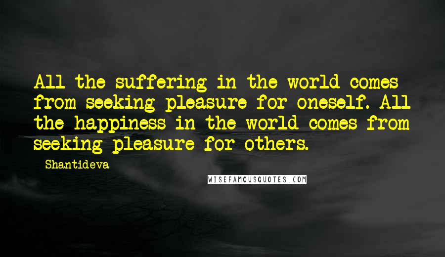 Shantideva Quotes: All the suffering in the world comes from seeking pleasure for oneself. All the happiness in the world comes from seeking pleasure for others.