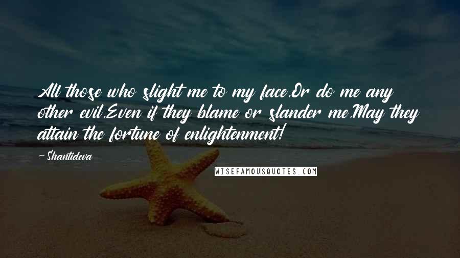 Shantideva Quotes: All those who slight me to my face,Or do me any other evil,Even if they blame or slander me,May they attain the fortune of enlightenment!