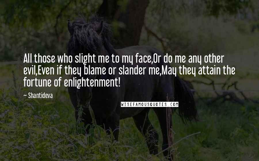 Shantideva Quotes: All those who slight me to my face,Or do me any other evil,Even if they blame or slander me,May they attain the fortune of enlightenment!