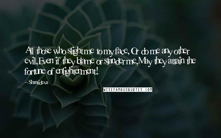 Shantideva Quotes: All those who slight me to my face,Or do me any other evil,Even if they blame or slander me,May they attain the fortune of enlightenment!