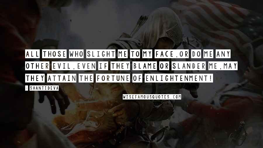 Shantideva Quotes: All those who slight me to my face,Or do me any other evil,Even if they blame or slander me,May they attain the fortune of enlightenment!