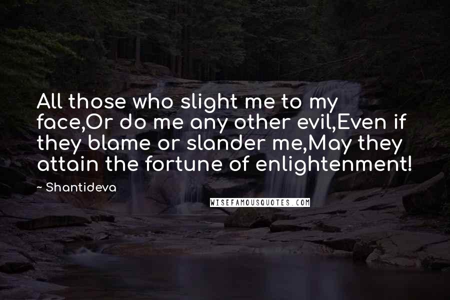 Shantideva Quotes: All those who slight me to my face,Or do me any other evil,Even if they blame or slander me,May they attain the fortune of enlightenment!