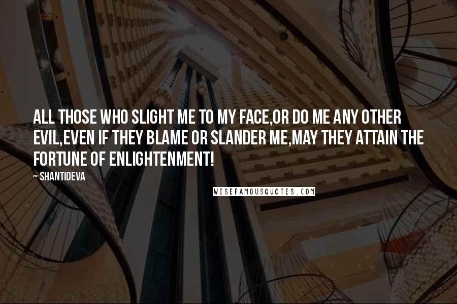 Shantideva Quotes: All those who slight me to my face,Or do me any other evil,Even if they blame or slander me,May they attain the fortune of enlightenment!