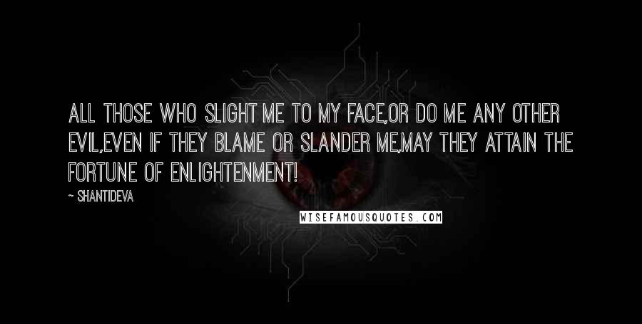 Shantideva Quotes: All those who slight me to my face,Or do me any other evil,Even if they blame or slander me,May they attain the fortune of enlightenment!