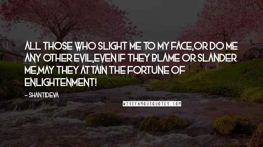 Shantideva Quotes: All those who slight me to my face,Or do me any other evil,Even if they blame or slander me,May they attain the fortune of enlightenment!