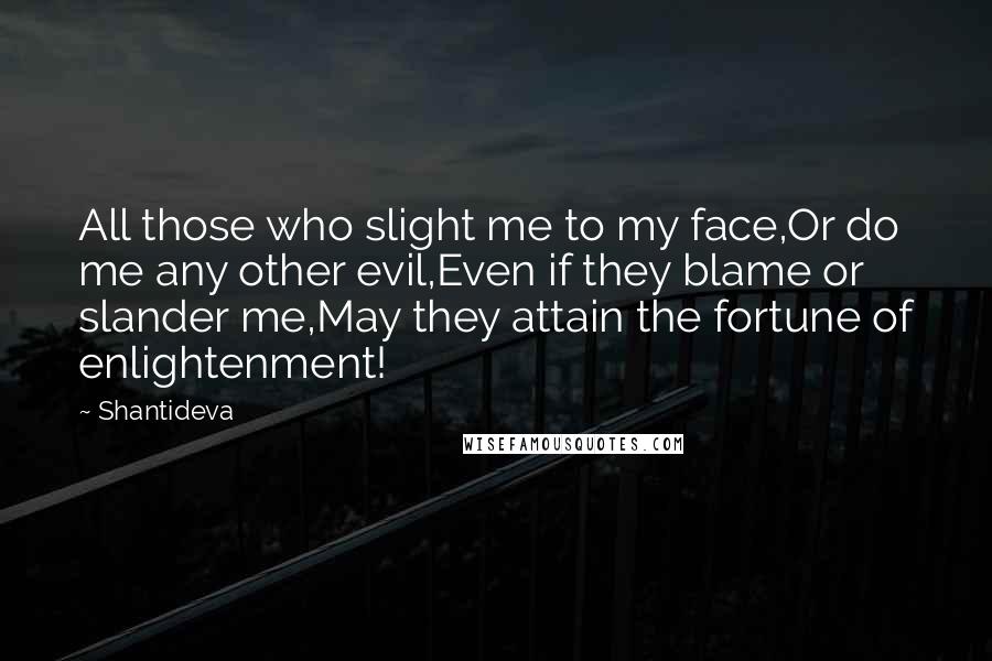 Shantideva Quotes: All those who slight me to my face,Or do me any other evil,Even if they blame or slander me,May they attain the fortune of enlightenment!
