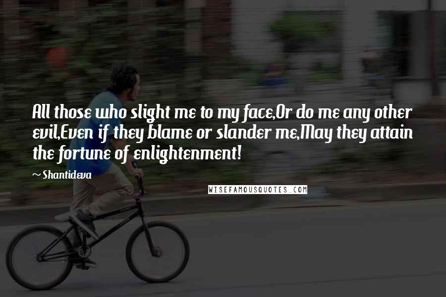 Shantideva Quotes: All those who slight me to my face,Or do me any other evil,Even if they blame or slander me,May they attain the fortune of enlightenment!