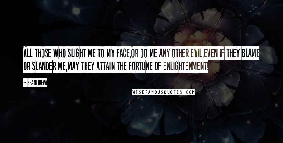 Shantideva Quotes: All those who slight me to my face,Or do me any other evil,Even if they blame or slander me,May they attain the fortune of enlightenment!