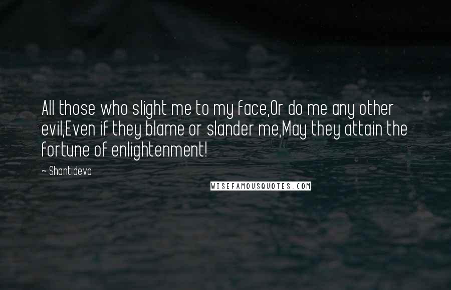 Shantideva Quotes: All those who slight me to my face,Or do me any other evil,Even if they blame or slander me,May they attain the fortune of enlightenment!