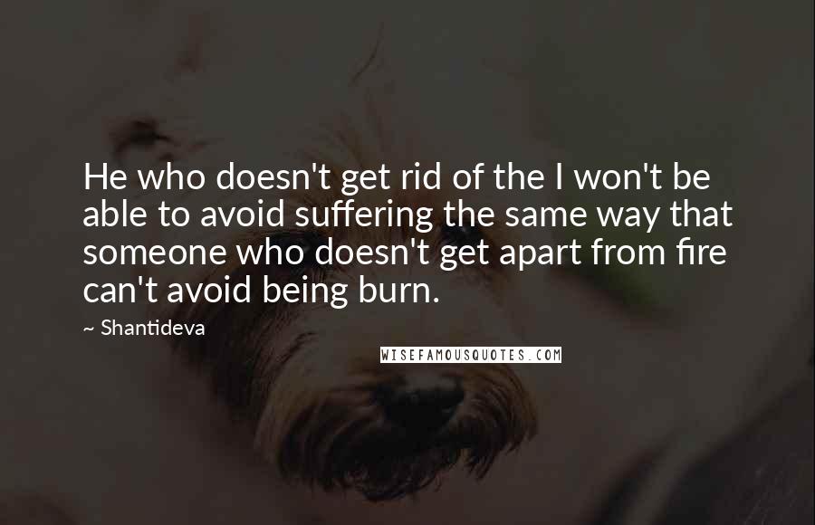 Shantideva Quotes: He who doesn't get rid of the I won't be able to avoid suffering the same way that someone who doesn't get apart from fire can't avoid being burn.