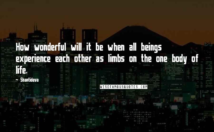 Shantideva Quotes: How wonderful will it be when all beings experience each other as limbs on the one body of life.