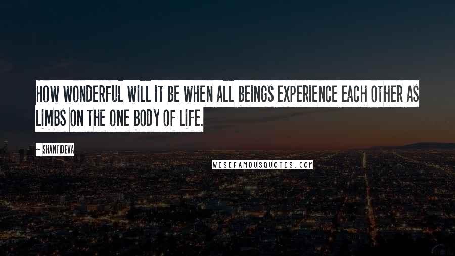 Shantideva Quotes: How wonderful will it be when all beings experience each other as limbs on the one body of life.