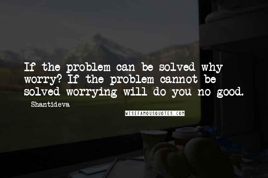 Shantideva Quotes: If the problem can be solved why worry? If the problem cannot be solved worrying will do you no good.