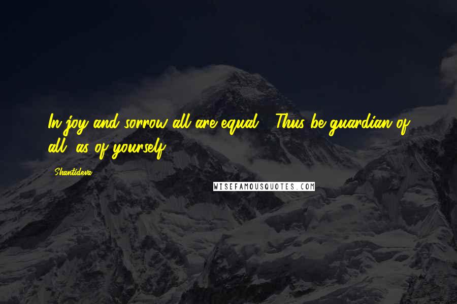 Shantideva Quotes: In joy and sorrow all are equal,  Thus be guardian of all, as of yourself.