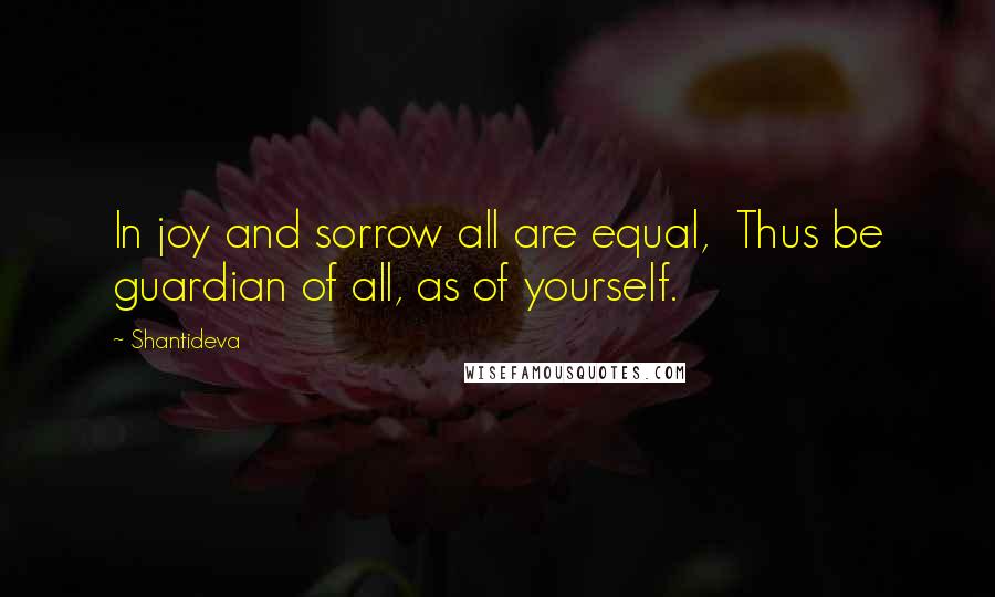 Shantideva Quotes: In joy and sorrow all are equal,  Thus be guardian of all, as of yourself.