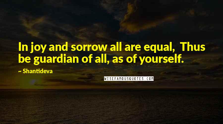 Shantideva Quotes: In joy and sorrow all are equal,  Thus be guardian of all, as of yourself.