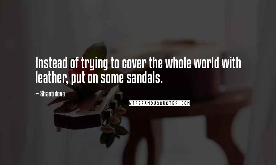 Shantideva Quotes: Instead of trying to cover the whole world with leather, put on some sandals.