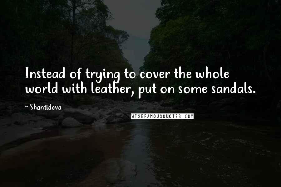 Shantideva Quotes: Instead of trying to cover the whole world with leather, put on some sandals.