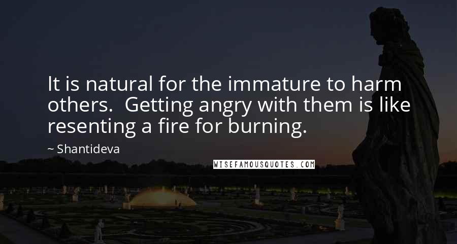Shantideva Quotes: It is natural for the immature to harm others.  Getting angry with them is like resenting a fire for burning.