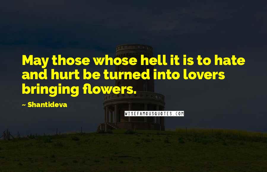 Shantideva Quotes: May those whose hell it is to hate and hurt be turned into lovers bringing flowers.
