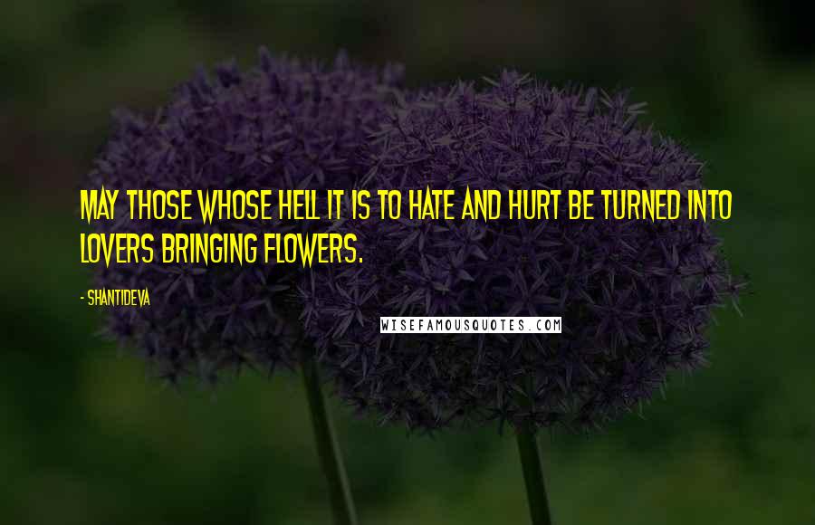 Shantideva Quotes: May those whose hell it is to hate and hurt be turned into lovers bringing flowers.