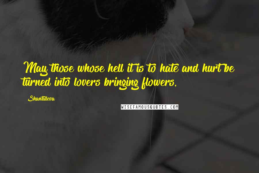 Shantideva Quotes: May those whose hell it is to hate and hurt be turned into lovers bringing flowers.