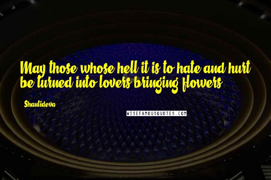Shantideva Quotes: May those whose hell it is to hate and hurt be turned into lovers bringing flowers.