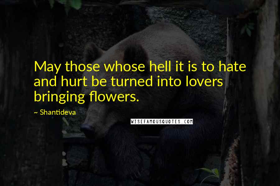 Shantideva Quotes: May those whose hell it is to hate and hurt be turned into lovers bringing flowers.
