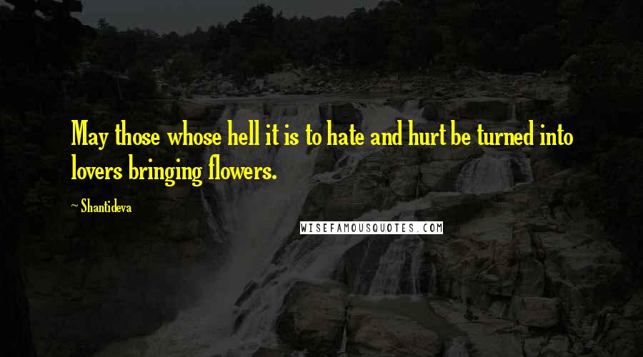 Shantideva Quotes: May those whose hell it is to hate and hurt be turned into lovers bringing flowers.