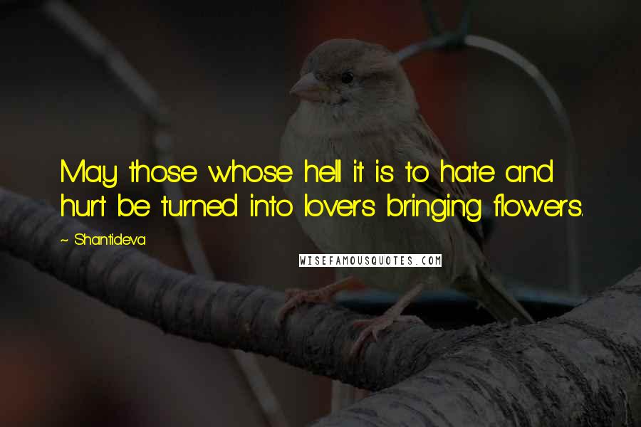 Shantideva Quotes: May those whose hell it is to hate and hurt be turned into lovers bringing flowers.