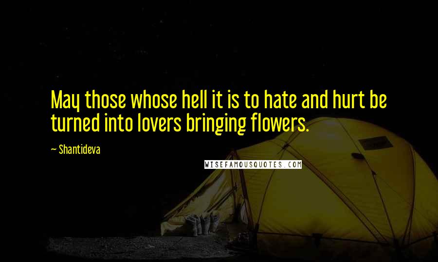 Shantideva Quotes: May those whose hell it is to hate and hurt be turned into lovers bringing flowers.