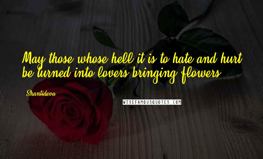 Shantideva Quotes: May those whose hell it is to hate and hurt be turned into lovers bringing flowers.